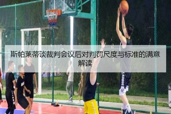 斯帕莱蒂谈裁判会议后对判罚尺度与标准的满意解读